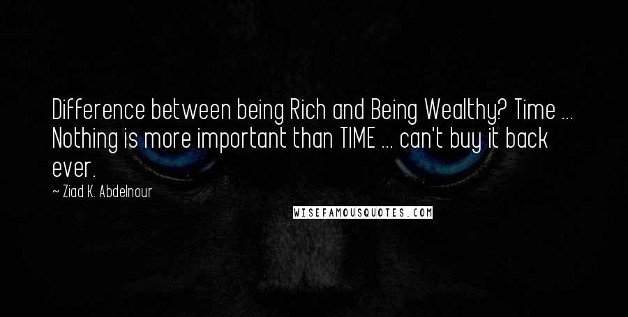 Ziad K. Abdelnour Quotes: Difference between being Rich and Being Wealthy? Time ... Nothing is more important than TIME ... can't buy it back ever.