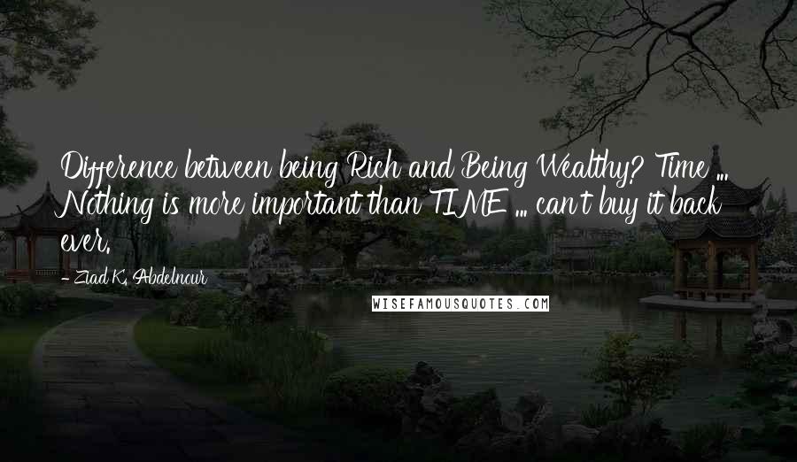 Ziad K. Abdelnour Quotes: Difference between being Rich and Being Wealthy? Time ... Nothing is more important than TIME ... can't buy it back ever.