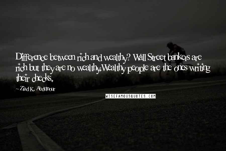 Ziad K. Abdelnour Quotes: Difference between rich and wealthy? Wall Street bankers are rich but they are no wealthy.Wealthy people are the ones writing their checks.