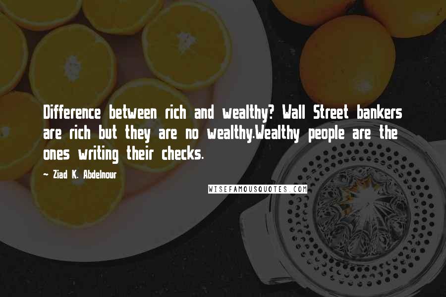 Ziad K. Abdelnour Quotes: Difference between rich and wealthy? Wall Street bankers are rich but they are no wealthy.Wealthy people are the ones writing their checks.