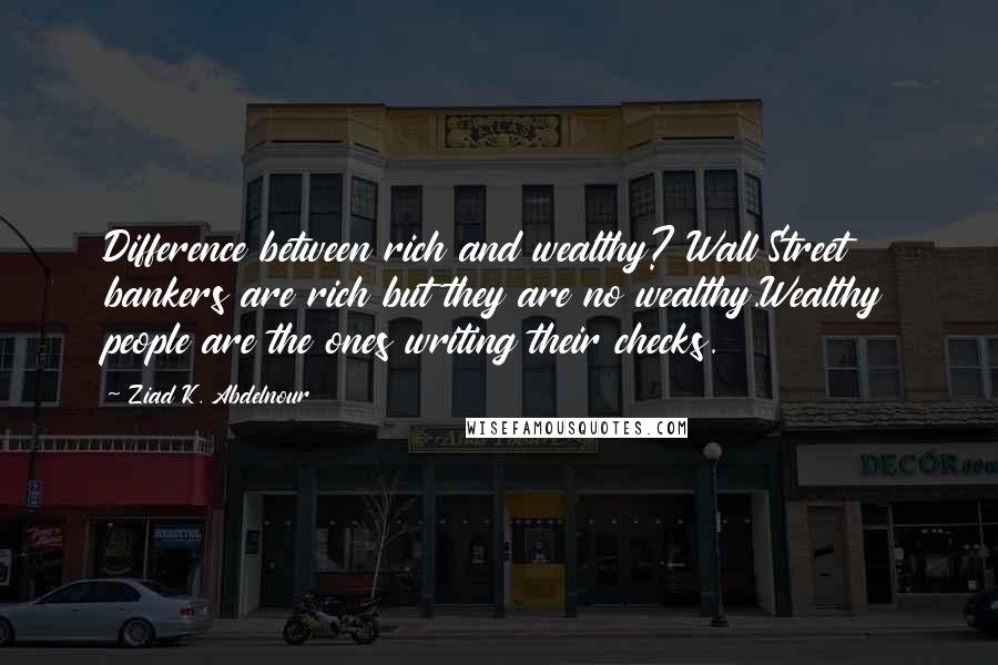 Ziad K. Abdelnour Quotes: Difference between rich and wealthy? Wall Street bankers are rich but they are no wealthy.Wealthy people are the ones writing their checks.