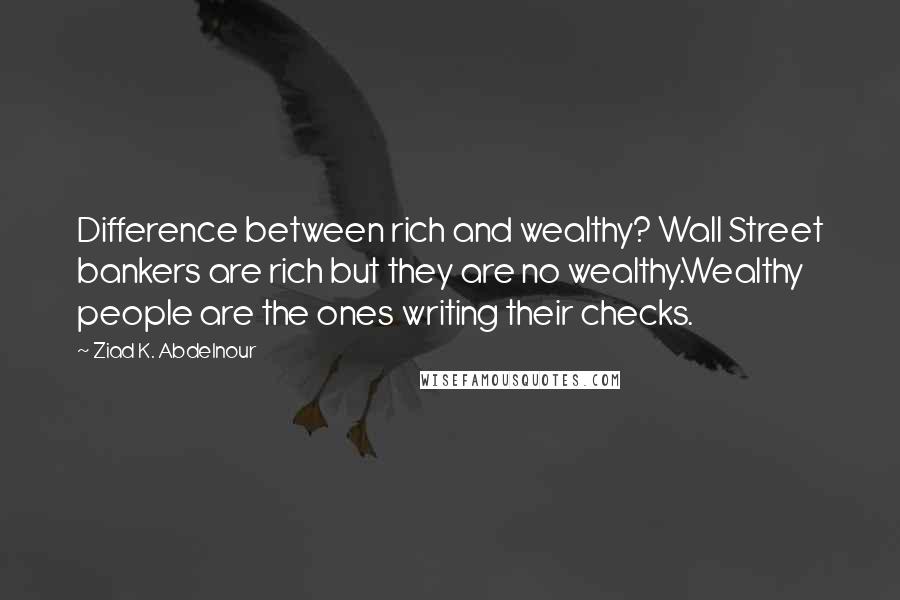 Ziad K. Abdelnour Quotes: Difference between rich and wealthy? Wall Street bankers are rich but they are no wealthy.Wealthy people are the ones writing their checks.