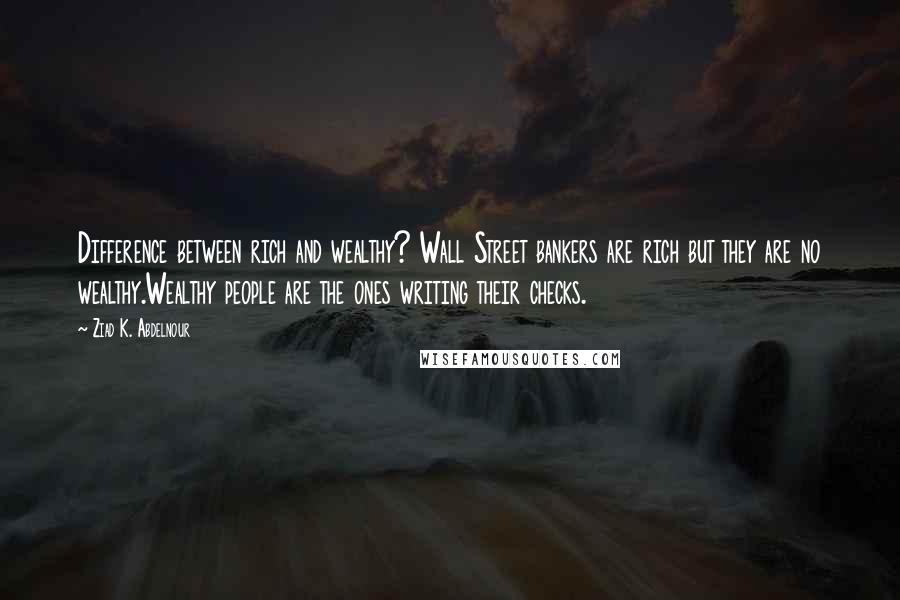 Ziad K. Abdelnour Quotes: Difference between rich and wealthy? Wall Street bankers are rich but they are no wealthy.Wealthy people are the ones writing their checks.
