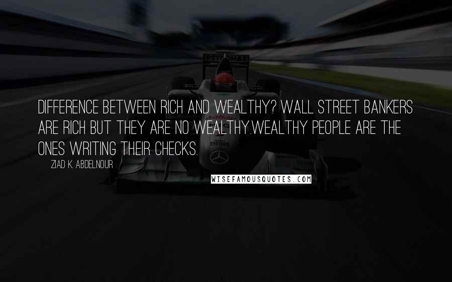 Ziad K. Abdelnour Quotes: Difference between rich and wealthy? Wall Street bankers are rich but they are no wealthy.Wealthy people are the ones writing their checks.