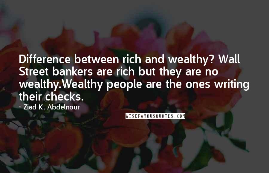 Ziad K. Abdelnour Quotes: Difference between rich and wealthy? Wall Street bankers are rich but they are no wealthy.Wealthy people are the ones writing their checks.