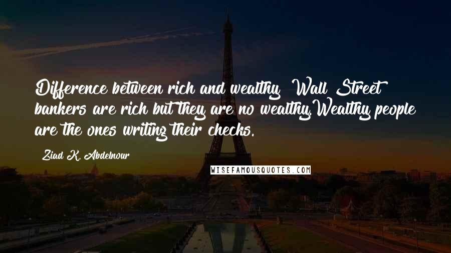 Ziad K. Abdelnour Quotes: Difference between rich and wealthy? Wall Street bankers are rich but they are no wealthy.Wealthy people are the ones writing their checks.