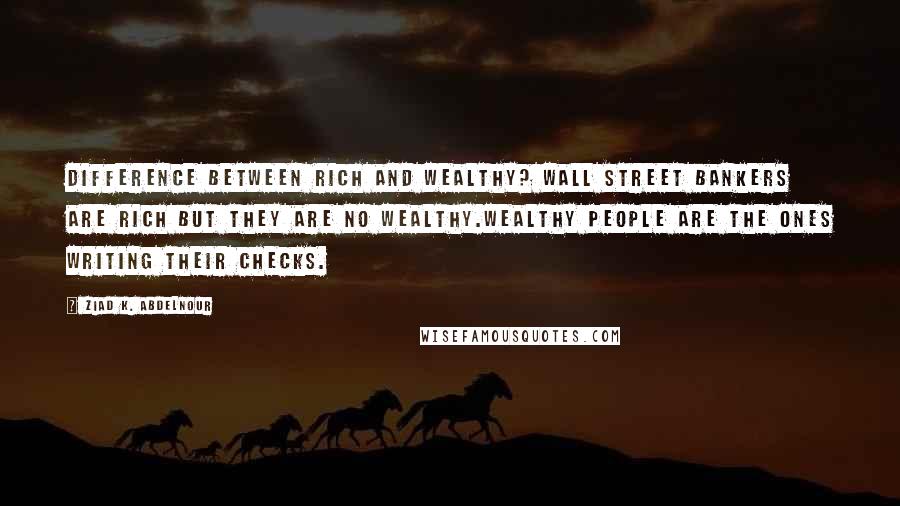 Ziad K. Abdelnour Quotes: Difference between rich and wealthy? Wall Street bankers are rich but they are no wealthy.Wealthy people are the ones writing their checks.