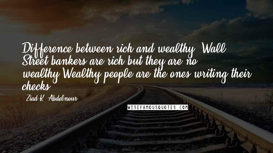 Ziad K. Abdelnour Quotes: Difference between rich and wealthy? Wall Street bankers are rich but they are no wealthy.Wealthy people are the ones writing their checks.