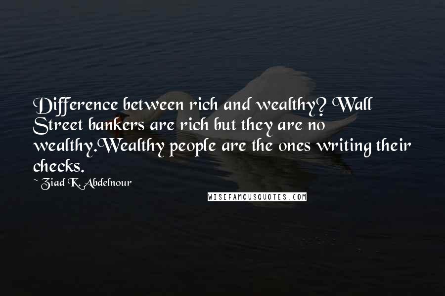 Ziad K. Abdelnour Quotes: Difference between rich and wealthy? Wall Street bankers are rich but they are no wealthy.Wealthy people are the ones writing their checks.