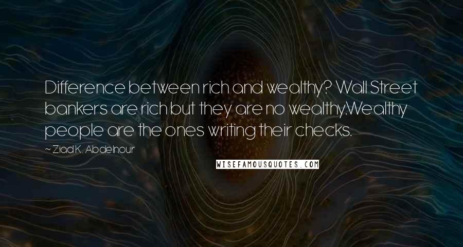 Ziad K. Abdelnour Quotes: Difference between rich and wealthy? Wall Street bankers are rich but they are no wealthy.Wealthy people are the ones writing their checks.