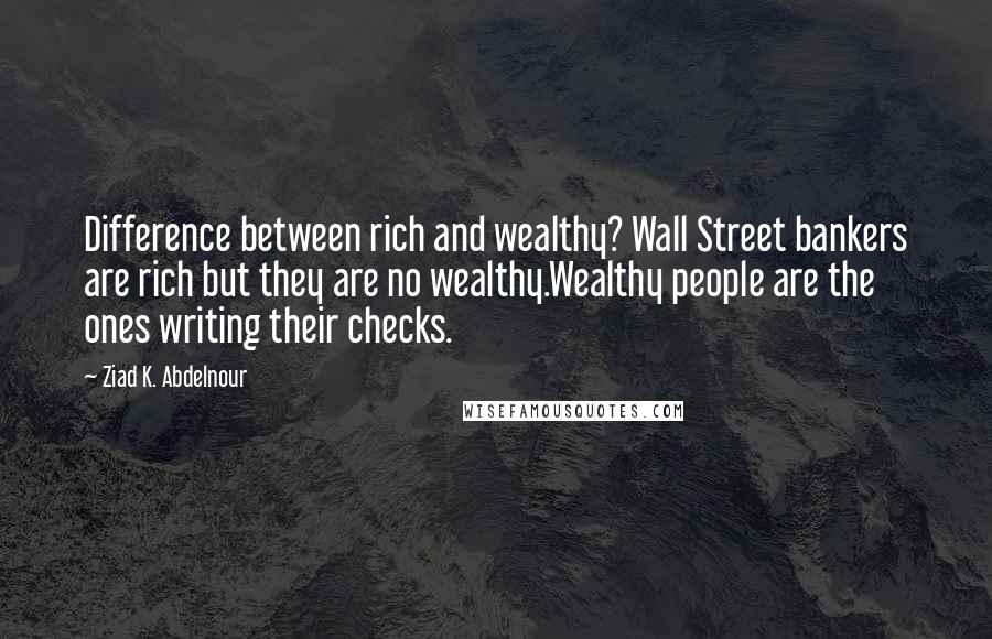 Ziad K. Abdelnour Quotes: Difference between rich and wealthy? Wall Street bankers are rich but they are no wealthy.Wealthy people are the ones writing their checks.