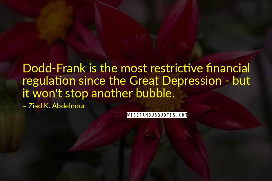 Ziad K. Abdelnour Quotes: Dodd-Frank is the most restrictive financial regulation since the Great Depression - but it won't stop another bubble.