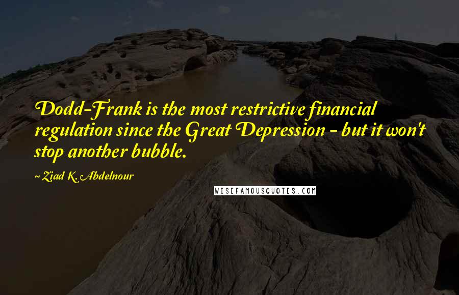 Ziad K. Abdelnour Quotes: Dodd-Frank is the most restrictive financial regulation since the Great Depression - but it won't stop another bubble.