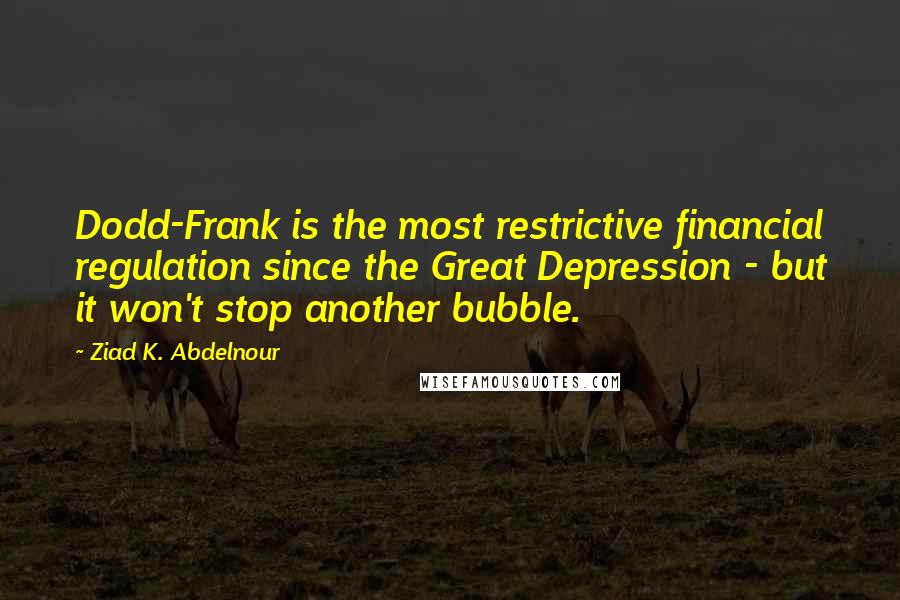 Ziad K. Abdelnour Quotes: Dodd-Frank is the most restrictive financial regulation since the Great Depression - but it won't stop another bubble.