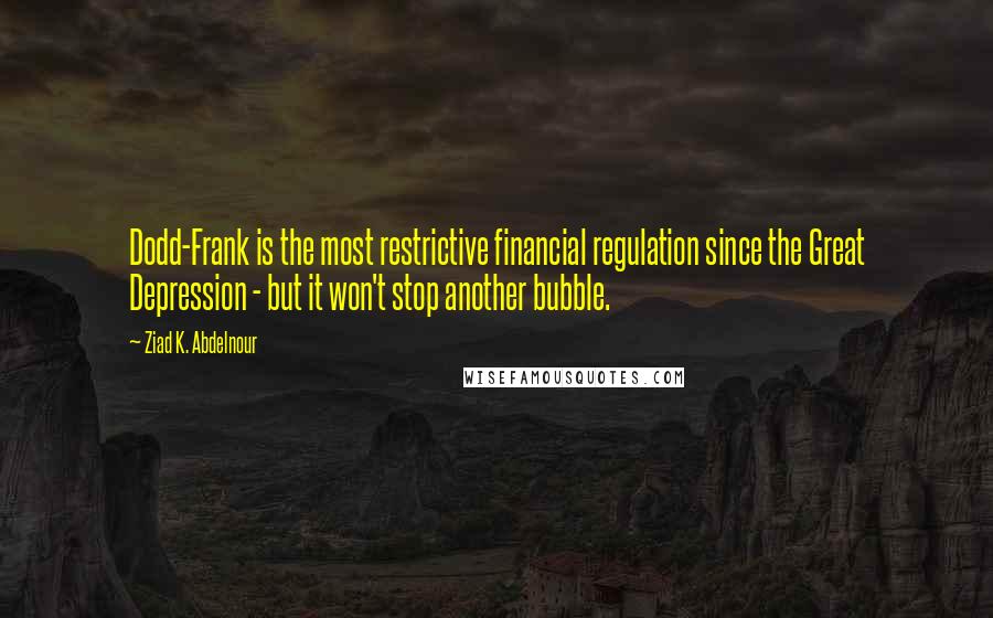 Ziad K. Abdelnour Quotes: Dodd-Frank is the most restrictive financial regulation since the Great Depression - but it won't stop another bubble.