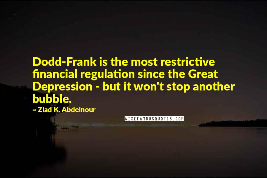 Ziad K. Abdelnour Quotes: Dodd-Frank is the most restrictive financial regulation since the Great Depression - but it won't stop another bubble.