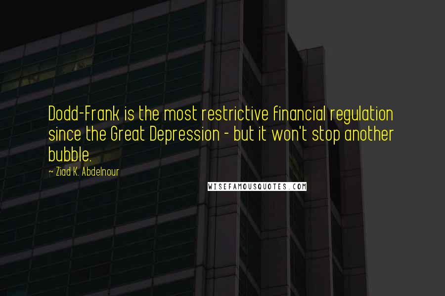 Ziad K. Abdelnour Quotes: Dodd-Frank is the most restrictive financial regulation since the Great Depression - but it won't stop another bubble.