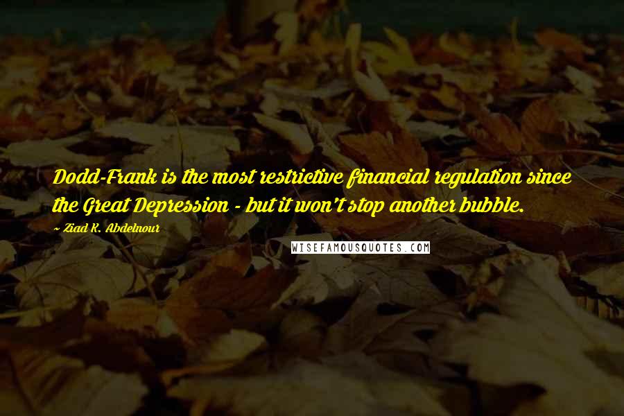 Ziad K. Abdelnour Quotes: Dodd-Frank is the most restrictive financial regulation since the Great Depression - but it won't stop another bubble.