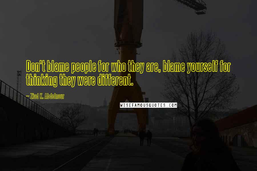 Ziad K. Abdelnour Quotes: Don't blame people for who they are, blame yourself for thinking they were different.