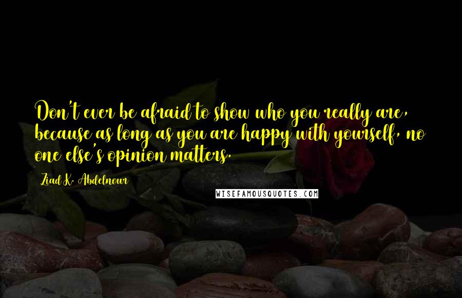 Ziad K. Abdelnour Quotes: Don't ever be afraid to show who you really are, because as long as you are happy with yourself, no one else's opinion matters.