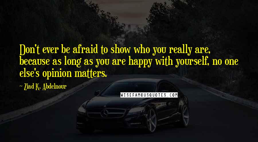 Ziad K. Abdelnour Quotes: Don't ever be afraid to show who you really are, because as long as you are happy with yourself, no one else's opinion matters.