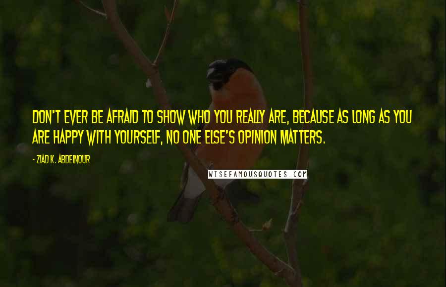 Ziad K. Abdelnour Quotes: Don't ever be afraid to show who you really are, because as long as you are happy with yourself, no one else's opinion matters.