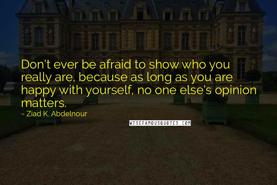 Ziad K. Abdelnour Quotes: Don't ever be afraid to show who you really are, because as long as you are happy with yourself, no one else's opinion matters.