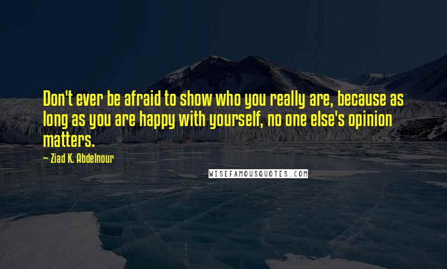Ziad K. Abdelnour Quotes: Don't ever be afraid to show who you really are, because as long as you are happy with yourself, no one else's opinion matters.