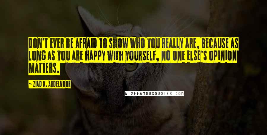 Ziad K. Abdelnour Quotes: Don't ever be afraid to show who you really are, because as long as you are happy with yourself, no one else's opinion matters.