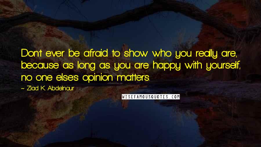 Ziad K. Abdelnour Quotes: Don't ever be afraid to show who you really are, because as long as you are happy with yourself, no one else's opinion matters.