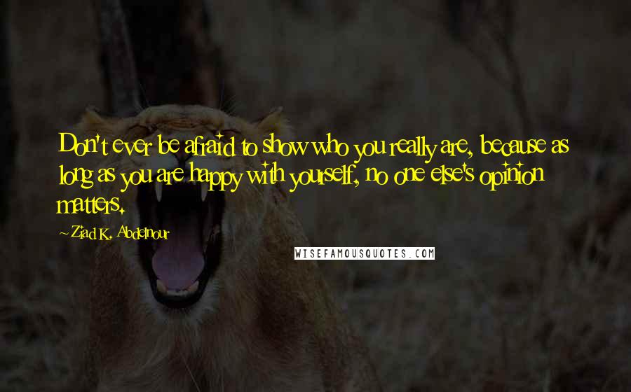 Ziad K. Abdelnour Quotes: Don't ever be afraid to show who you really are, because as long as you are happy with yourself, no one else's opinion matters.