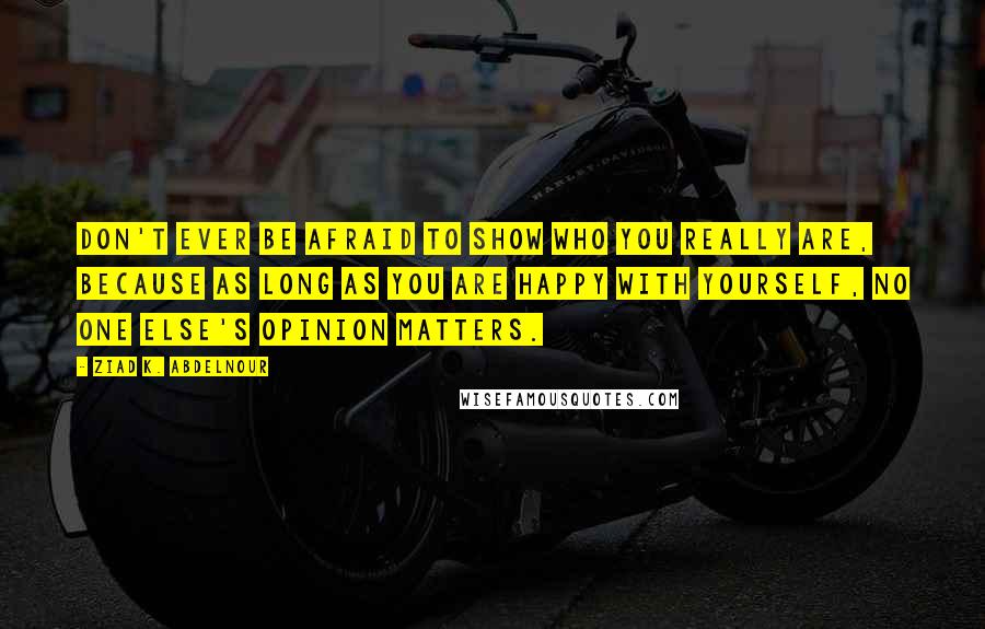 Ziad K. Abdelnour Quotes: Don't ever be afraid to show who you really are, because as long as you are happy with yourself, no one else's opinion matters.