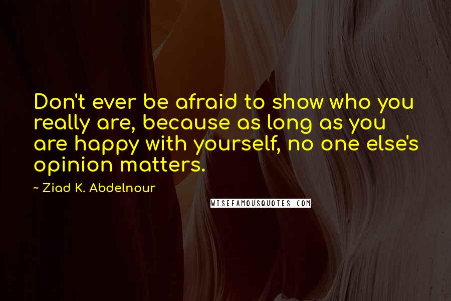 Ziad K. Abdelnour Quotes: Don't ever be afraid to show who you really are, because as long as you are happy with yourself, no one else's opinion matters.
