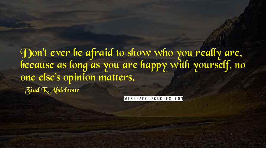 Ziad K. Abdelnour Quotes: Don't ever be afraid to show who you really are, because as long as you are happy with yourself, no one else's opinion matters.