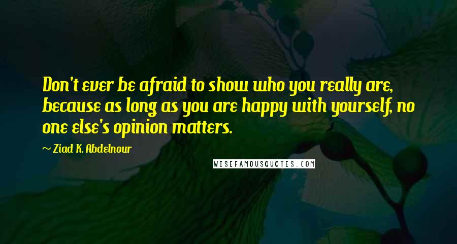 Ziad K. Abdelnour Quotes: Don't ever be afraid to show who you really are, because as long as you are happy with yourself, no one else's opinion matters.