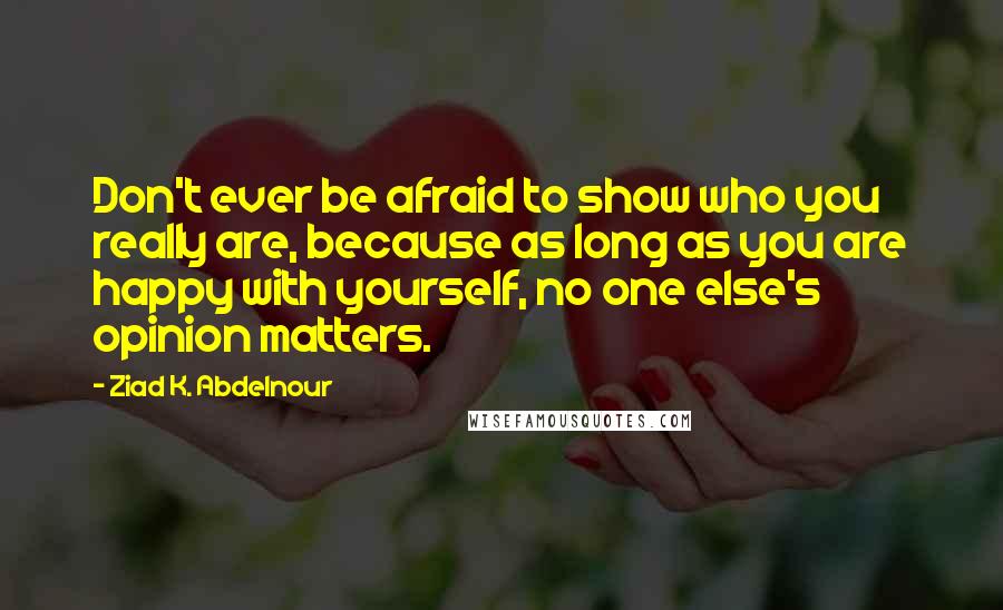 Ziad K. Abdelnour Quotes: Don't ever be afraid to show who you really are, because as long as you are happy with yourself, no one else's opinion matters.