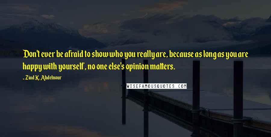 Ziad K. Abdelnour Quotes: Don't ever be afraid to show who you really are, because as long as you are happy with yourself, no one else's opinion matters.