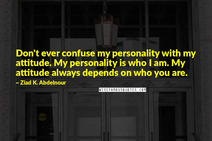 Ziad K. Abdelnour Quotes: Don't ever confuse my personality with my attitude. My personality is who I am. My attitude always depends on who you are.