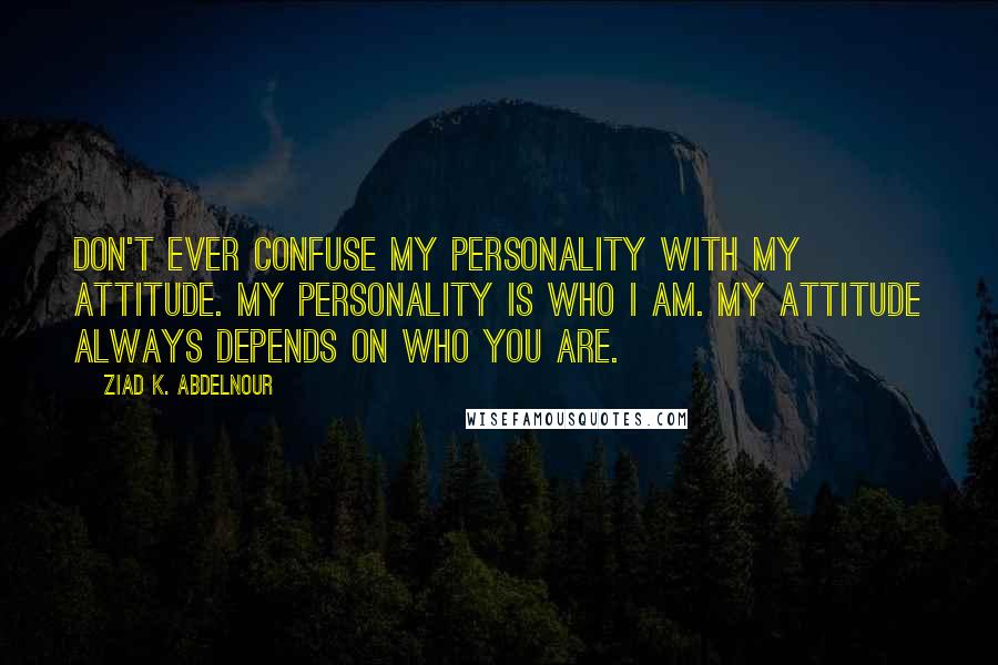 Ziad K. Abdelnour Quotes: Don't ever confuse my personality with my attitude. My personality is who I am. My attitude always depends on who you are.