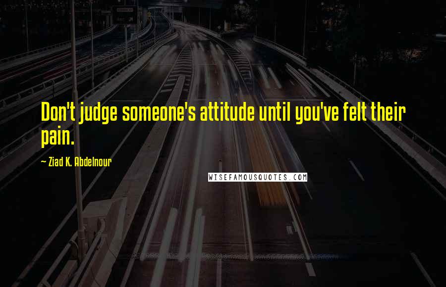 Ziad K. Abdelnour Quotes: Don't judge someone's attitude until you've felt their pain.