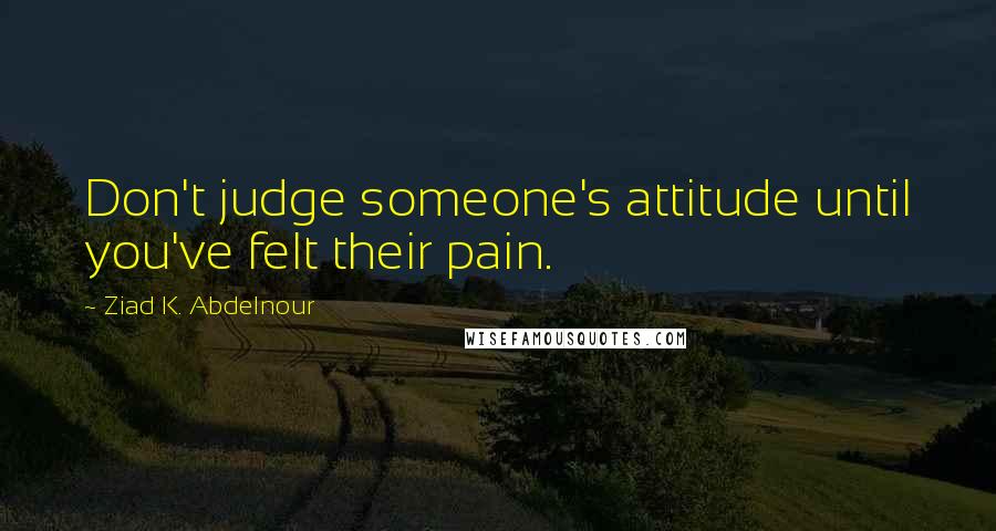 Ziad K. Abdelnour Quotes: Don't judge someone's attitude until you've felt their pain.