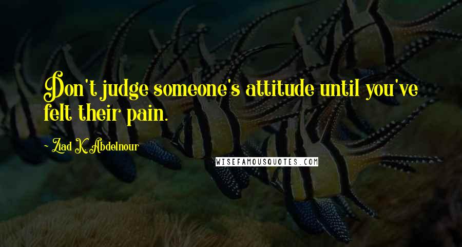 Ziad K. Abdelnour Quotes: Don't judge someone's attitude until you've felt their pain.