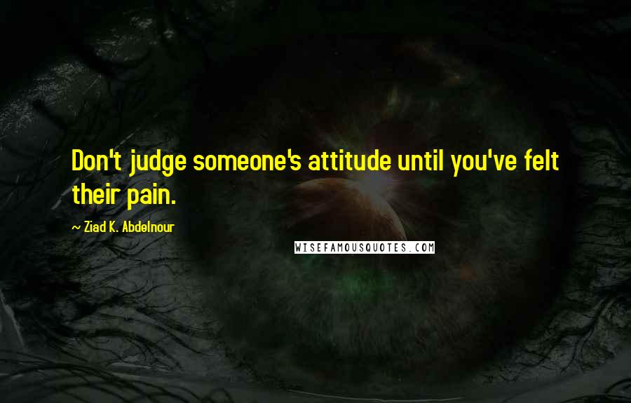 Ziad K. Abdelnour Quotes: Don't judge someone's attitude until you've felt their pain.