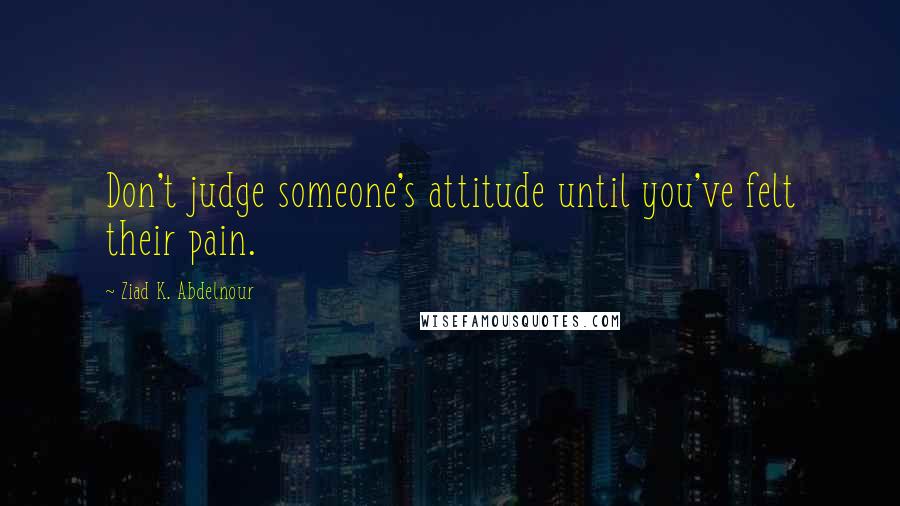 Ziad K. Abdelnour Quotes: Don't judge someone's attitude until you've felt their pain.