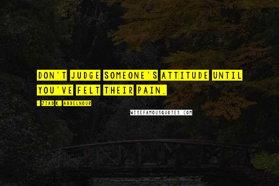 Ziad K. Abdelnour Quotes: Don't judge someone's attitude until you've felt their pain.