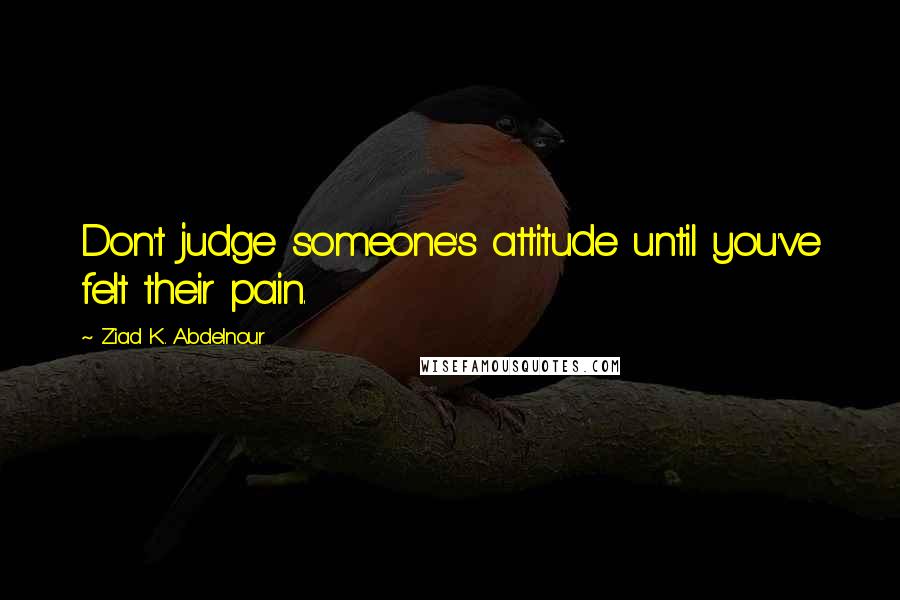 Ziad K. Abdelnour Quotes: Don't judge someone's attitude until you've felt their pain.