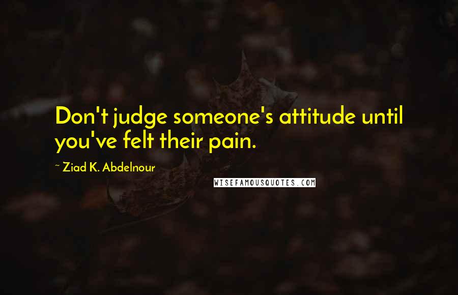 Ziad K. Abdelnour Quotes: Don't judge someone's attitude until you've felt their pain.