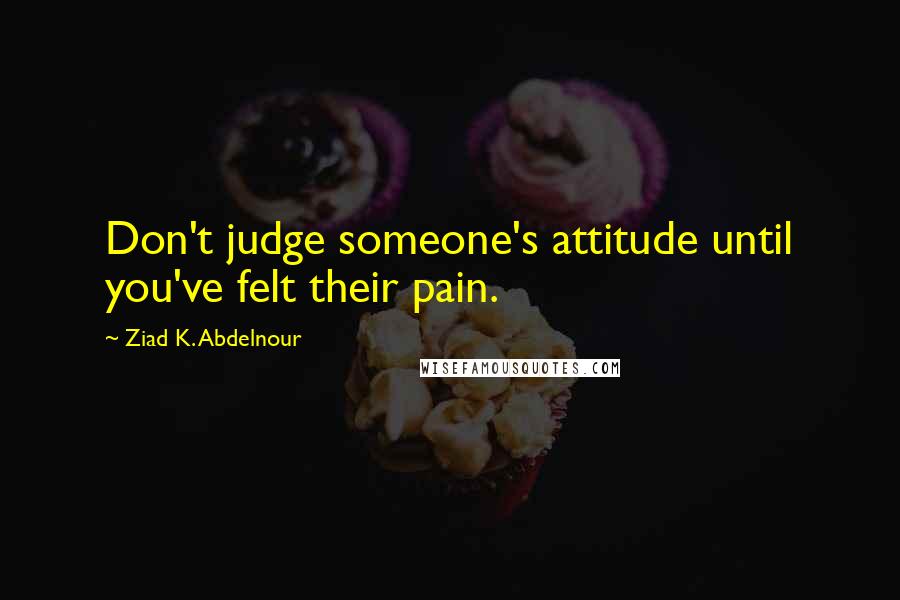 Ziad K. Abdelnour Quotes: Don't judge someone's attitude until you've felt their pain.