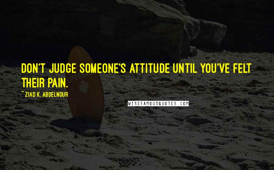 Ziad K. Abdelnour Quotes: Don't judge someone's attitude until you've felt their pain.