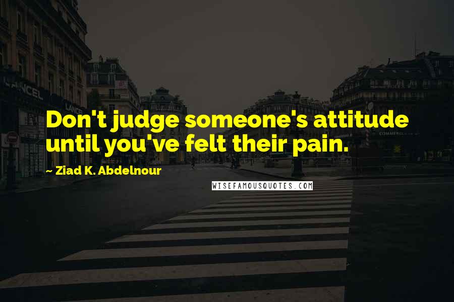 Ziad K. Abdelnour Quotes: Don't judge someone's attitude until you've felt their pain.